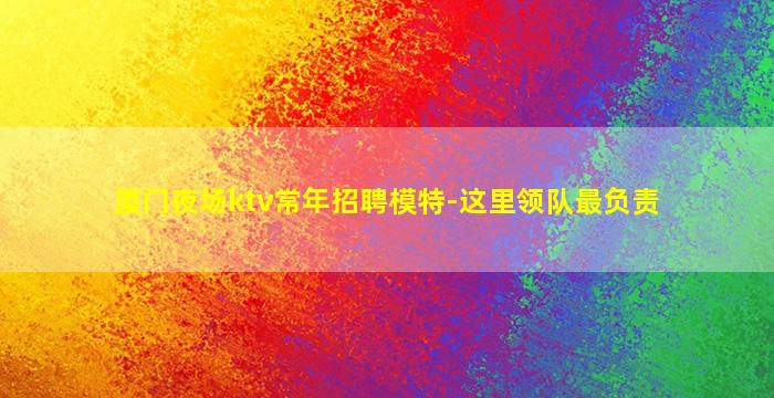 厦门夜场ktv常年招聘模特-这里领队最负责
