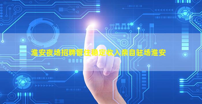 淮安夜场招聘管住稳定收入亲自驻场淮安